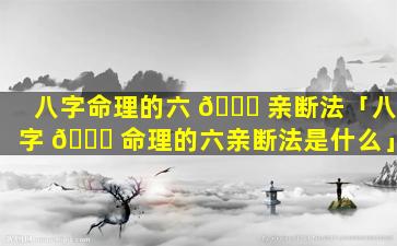 八字命理的六 🐞 亲断法「八字 🕊 命理的六亲断法是什么」